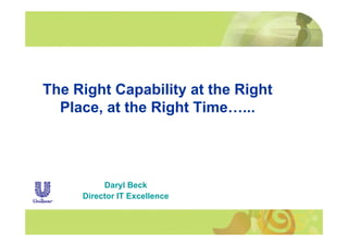 The Right Capability at the Right
      g       p    y          g
  Place, at the Right Time…...




          Daryl Beck
     Director IT Excellence
 