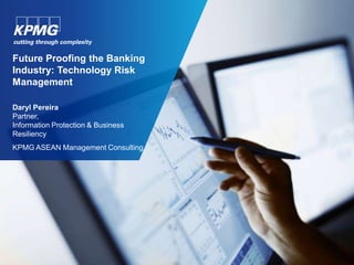 Future Proofing the Banking 
Industry: Technology Risk 
Management 
Daryl Pereira 
Partner, 
Information Protection & Business 
Resiliency 
KPMG ASEAN Management Consulting 
 