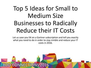 Top 5 Ideas for Small to
Medium Size
Businesses to Radically
Reduce their IT Costs
Let us save you 5K on a Gartner subscription and tell you exactly
what you need to do in order to stay nimble and reduce your IT
costs in 2016.
 