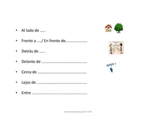 • Al lado de .....

• Frente a ..../ En frente de....................

• Detrás de .....

• Delante de ..........................................

• Cerca de .............................................

• Lejos de ..............................................

• Entre ...................................................



                                       www.wespeakspanish.info
 