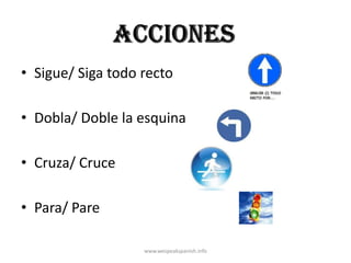 • Sigue/ Siga todo recto

• Dobla/ Doble la esquina

• Cruza/ Cruce

• Para/ Pare

                   www.wespeakspanish.info
 