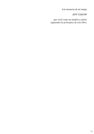 A la memoria de mi amigo
JEFF ZASLOW
que vivió como un modelo a imitar
siguiendo los principios de este libro.
11
 