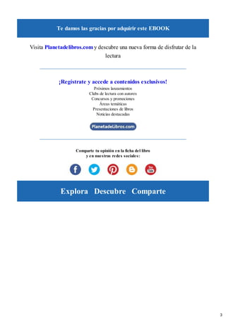 Te damos las gracias por adquirir este EBOOK
Visita Planetadelibros.com y descubre una nueva forma de disfrutar de la
lectura
¡Regístrate y accede a contenidos exclusivos!
Próximos lanzamientos
Clubs de lectura con autores
Concursos y promociones
Áreas temáticas
Presentaciones de libros
Noticias destacadas
Comparte tu opinión en la ficha del libro
y en nuestras redes sociales:
Explora Descubre Comparte
3
 