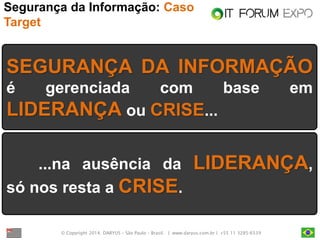 © Copyright 2014. DARYUS – São Paulo – Brasil. | www.daryus.com.br | +55 11 3285-6539 
Segurança da Informação: Caso Target 
SEGURANÇA DA INFORMAÇÃO é gerenciada com base em LIDERANÇA ou CRISE... 
...na ausência da LIDERANÇA, só nos resta a CRISE.  
