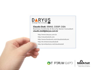 © Copyright 2014. DARYUS – São Paulo – Brasil. | www.daryus.com.br | +55 11 3285-6539 
Claudio Dodt, ISMAS, CISSP, CISA 
Business Continuity & Security Senior Consultant 
claudio.dodt@daryus.com.br 
http://www.daryus.com.br 
http://claudiododt.com 
http://www.facebook.com/claudiododtcom 
http://br.linkein/claudiododt 
http://pt.slideshare.net/claudiododt 

