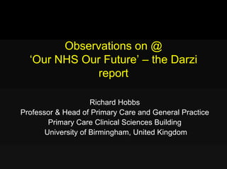 Observations on @
  ‘Our NHS Our Future’ – the Darzi
              report

                     Richard Hobbs
Professor & Head of Primary Care and General Practice
        Primary Care Clinical Sciences Building
       University of Birmingham, United Kingdom
 