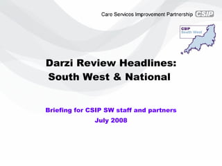 Darzi Review Headlines: South West & National  Briefing for CSIP SW staff and partners July 2008 