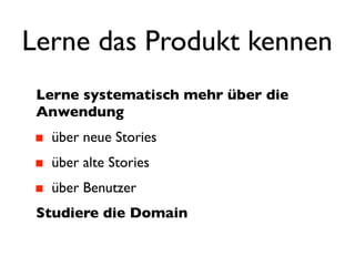 Lerne das Produkt kennen
 Lerne systematisch mehr über die
 Anwendung
  über neue Stories
  über alte Stories
  über Benutzer
 Studiere die Domain
 