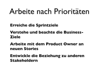Arbeite nach Prioritäten
Erreiche die Sprintziele
Verstehe und beachte die Business-
Ziele
Arbeite mit dem Product Owner an
neuen Stories
Entwickle die Beziehung zu anderen
Stakeholdern
 