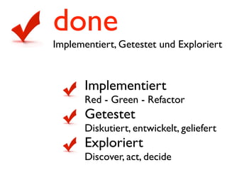 done
Implementiert, Getestet und Exploriert


       Implementiert
       Red - Green - Refactor
       Getestet
       Diskutiert, entwickelt, geliefert
       Exploriert
       Discover, act, decide
 