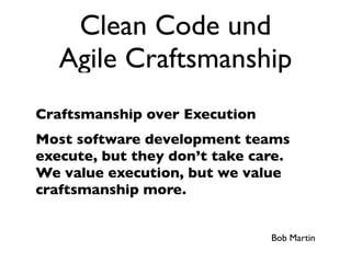 Clean Code und
   Agile Craftsmanship
Craftsmanship over Execution
Most software development teams
execute, but they don’t take care.
We value execution, but we value
craftsmanship more.


                               Bob Martin
 