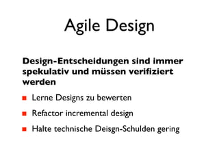 Agile Design
Design-Entscheidungen sind immer
spekulativ und müssen veriﬁziert
werden
 Lerne Designs zu bewerten
 Refactor incremental design
 Halte technische Deisgn-Schulden gering
 
