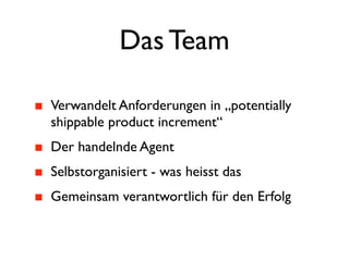 Das Team

Verwandelt Anforderungen in „potentially
shippable product increment“
Der handelnde Agent
Selbstorganisiert - was heisst das
Gemeinsam verantwortlich für den Erfolg
 