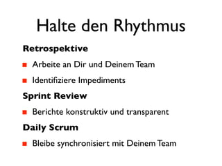 Halte den Rhythmus
Retrospektive
 Arbeite an Dir und Deinem Team
 Identiﬁziere Impediments
Sprint Review
 Berichte konstruktiv und transparent
Daily Scrum
 Bleibe synchronisiert mit Deinem Team
 