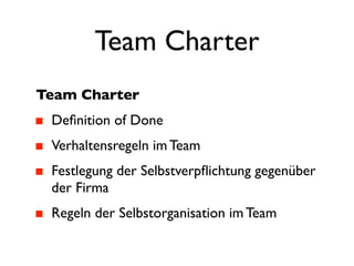 Team Charter
Team Charter
 Deﬁnition of Done
 Verhaltensregeln im Team
 Festlegung der Selbstverpﬂichtung gegenüber
 der Firma
 Regeln der Selbstorganisation im Team
 