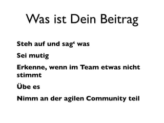Was ist Dein Beitrag
Steh auf und sag‘ was
Sei mutig
Erkenne, wenn im Team etwas nicht
stimmt
Übe es
Nimm an der agilen Community teil
 
