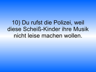 10) Du rufst die Polizei, weil diese Scheiß-Kinder ihre Musik nicht leise machen wollen. 