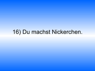 16) Du machst Nickerchen. 