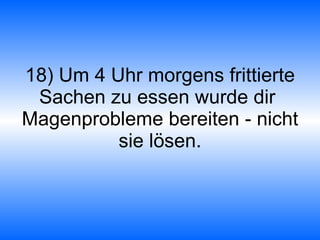 18) Um 4 Uhr morgens frittierte Sachen zu essen wurde dir  Magenprobleme bereiten - nicht sie lösen. 
