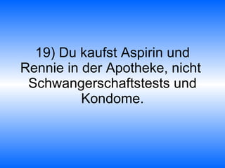 19) Du kaufst Aspirin und Rennie in der Apotheke, nicht  Schwangerschaftstests und Kondome. 