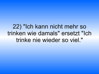 22) "Ich kann nicht mehr so trinken wie damals" ersetzt "Ich trinke nie wieder so viel." 