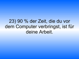 23) 90 % der Zeit, die du vor dem Computer verbringst, ist für deine Arbeit. 