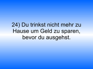 24) Du trinkst nicht mehr zu Hause um Geld zu sparen, bevor du ausgehst. 