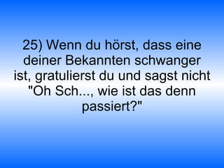 25) Wenn du hörst, dass eine deiner Bekannten schwanger ist, gratulierst du und sagst nicht "Oh Sch..., wie ist das denn passiert?" 