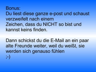 Bonus: Du liest diese ganze e-post und schaust verzweifelt nach einem  Zeichen, dass du NICHT so bist und kannst keins finden.  Dann schickst du die E-Mail an ein paar alte Freunde weiter, weil du weißt, sie werden sich genauso fühlen ;-) 