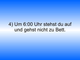 4) Um 6:00 Uhr stehst du auf und gehst nicht zu Bett. 