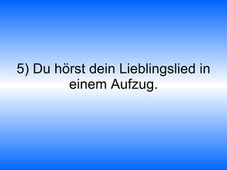 5) Du hörst dein Lieblingslied in einem Aufzug. 