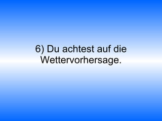 6) Du achtest auf die Wettervorhersage. 