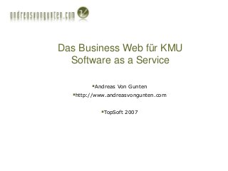 Das Business Web für KMU
Software as a Service
Andreas Von Gunten
http://www.andreasvongunten.com
TopSoft 2007
 