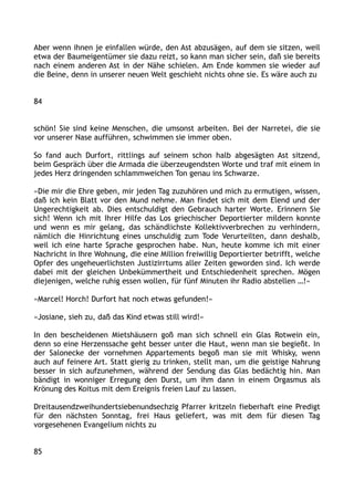 Aber wenn ihnen je einfallen würde, den Ast abzusägen, auf dem sie sitzen, weil
etwa der Baumeigentümer sie dazu reizt, so kann man sicher sein, daß sie bereits
nach einem anderen Ast in der Nähe schielen. Am Ende kommen sie wieder auf
die Beine, denn in unserer neuen Welt geschieht nichts ohne sie. Es wäre auch zu
84
schön! Sie sind keine Menschen, die umsonst arbeiten. Bei der Narretei, die sie
vor unserer Nase aufführen, schwimmen sie immer oben.
So fand auch Durfort, rittlings auf seinem schon halb abgesägten Ast sitzend,
beim Gespräch über die Armada die überzeugendsten Worte und traf mit einem in
jedes Herz dringenden schlammweichen Ton genau ins Schwarze.
»Die mir die Ehre geben, mir jeden Tag zuzuhören und mich zu ermutigen, wissen,
daß ich kein Blatt vor den Mund nehme. Man findet sich mit dem Elend und der
Ungerechtigkeit ab. Dies entschuldigt den Gebrauch harter Worte. Erinnern Sie
sich! Wenn ich mit Ihrer Hilfe das Los griechischer Deportierter mildern konnte
und wenn es mir gelang, das schändlichste Kollektivverbrechen zu verhindern,
nämlich die Hinrichtung eines unschuldig zum Tode Verurteilten, dann deshalb,
weil ich eine harte Sprache gesprochen habe. Nun, heute komme ich mit einer
Nachricht in Ihre Wohnung, die eine Million freiwillig Deportierter betrifft, welche
Opfer des ungeheuerlichsten Justizirrtums aller Zeiten geworden sind. Ich werde
dabei mit der gleichen Unbekümmertheit und Entschiedenheit sprechen. Mögen
diejenigen, welche ruhig essen wollen, für fünf Minuten ihr Radio abstellen …!«
»Marcel! Horch! Durfort hat noch etwas gefunden!«
»Josiane, sieh zu, daß das Kind etwas still wird!«
In den bescheidenen Mietshäusern goß man sich schnell ein Glas Rotwein ein,
denn so eine Herzenssache geht besser unter die Haut, wenn man sie begießt. In
der Salonecke der vornehmen Appartements begoß man sie mit Whisky, wenn
auch auf feinere Art. Statt gierig zu trinken, stellt man, um die geistige Nahrung
besser in sich aufzunehmen, während der Sendung das Glas bedächtig hin. Man
bändigt in wonniger Erregung den Durst, um ihm dann in einem Orgasmus als
Krönung des Koitus mit dem Ereignis freien Lauf zu lassen.
Dreitausendzweihundertsiebenundsechzig Pfarrer kritzeln fieberhaft eine Predigt
für den nächsten Sonntag, frei Haus geliefert, was mit dem für diesen Tag
vorgesehenen Evangelium nichts zu
85
 