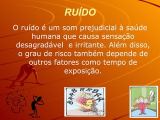 RUÍDO O ruído é um som prejudicial à saúde humana que causa sensação desagradável  e irritante. Além disso, o grau de risco também depende de outros fatores como tempo de exposição. 