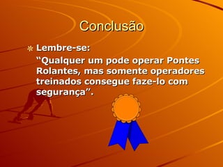 Conclusão Lembre-se: “ Qualquer um pode operar Pontes Rolantes, mas somente operadores treinados consegue faze-lo com segurança”. 