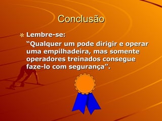 Conclusão Lembre-se: “ Qualquer um pode dirigir e operar uma empilhadeira, mas somente operadores treinados consegue faze-lo com segurança”. 