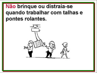 Não... brinque ou distraia-se quando trabalhar com talhas e pontes rolantes. 