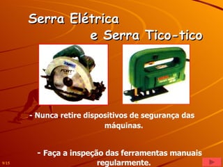 - Nunca retire dispositivos de segurança das  máquinas. -   Faça a inspeção das ferramentas manuais  regularmente. Serra Elétrica  e Serra Tico-tico   9/15 