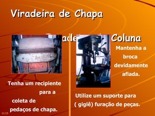 Viradeira de Chapa  Furadeira de Coluna   Tenha um recipiente  para a coleta de  pedaços de chapa.   Utilize um suporte para  ( giglê) furação de peças. Mantenha a broca  devidamente afiada. 11/15 