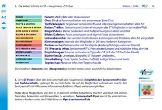 2.   Die ersten Schritte im ST – Hauptmenü • ST-Flyer                                      Videos  |  Hilfe  | 	   12
• ––
• ––
• ––
A-Z                               Forum: Marktplatz aller Diskussionen 	       	     	    	
                                  Chat: Direkte Kommunikation mit anderen per Live-Chat	
                                  Treffs/Gruppen: Regionale Seniorentreffs und Interessengemeinschaften aller Art
                                  Reisen/Treffen: Gemeinsame Unternehmungen der ST Mitglieder in der realen Welt	
                                  Blogs/Videos: Deine Gedanken und Aufzeichnungen in Wort und Bild 	 	              	
                                  Bilder/Galerien: Fotos anschauen und eigene Fotos präsentieren	
                                  Lebensbereiche: Hier werden Institutionen, Leistungen und Produkte aller Art vorgestellt
                                  Kleinanzeigen: Inserate der Mitglieder in 20 verschiedenen Kategorien	 	          	
                                  Partnersuche: Partnersuche mit Parship.de (kostenpflichtiger externer Dienst)	 	
                                  TV | Presse & Infos: Seniorentreff.TV, Pressemitteilungen und nützliche Infos aller Art	
                                  Empfehlungen: Interne und externe Tipps des ST	 (z.B. der ST-YouTube-Kanal)	
                                  Bücher im ST: Lesetipps, Biografie, ST-Autoren und mehr...	 	        	
                                  Unterhaltung: Quiz; Spiele, Sudoku, Fußball, lustige Videos und mehr...	
                                  Tagesschau: Neueste Infos von Tagesschau.de

       Die einzelnen »Ressorts« des »Hauptmenüs« werden weiter unten ausführlicher beschrieben.



       3. Der »ST-Flyer«: Über den Link unterhalb des Hauptmenüs »Empfehle den Seniorentreff in Dei-
       ner Nachbarschaft«  gelangst Du zur Info-Seite, die auf die Möglichkeit aufmerksam macht, den
       Seniorentreff mit Hilfe seines informativen Faltblatts (Flyer) weiterzuempfehlen.

       Nutze diese Möglichkeit, um den ST in Deinem Umfeld bekannt zu machen und Dich mit Deinen
       Freunden, Bekannten und Verwandten zu vernetzen.  Seniorentreff-Flyer kannst Du jederzeit kos-
       tenlos anfordern unter der E-Mail-Adresse: flyer@seniorentreff.de.
 