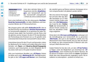 2.   Die ersten Schritte im ST – Empfehlungen vom und für den Seniorentreff                     Videos  |  Hilfe  | 	     24
• ––
• ––
• ––
A-Z                            Unter dem nächsten Reiter im ST-        die natürlich gerne auf Deiner externen Homepage mit ei-
                               Hauptmenü sind die »Empfehlun-          nem entsprechenden Link platziert werden dürfen.
                               gen« vom Seniorentreff und für
                               den Seniorentreff untergebracht.        Wer eine externe Homepage
                               – Einfach ab und zu vorbeischauen!      hat und dort über das aktu-
                                                                       elle Geschehen im ST infor-
       Ganz unten befindet sich hier der sehenswerte »YouTube-         mieren möchte, findet unter
       Kanal des Seniorentreffs« mit allen Hilfefilmen und inter-      dem Link »Für Webmaster«
       essanten Werken der ST-FilmemacherInnen.                        das Script für den »Twitter-
                                                                       Feed« des Seniorentreffs. In
       Wer shoppen gehen will, wählt »Einkaufen im ST«. Hier ist       diesem Fenster werden lau-
       die Übersicht der verschiedenen »Amazon-Partnershops«           fend die aktuellsten ST-Bei-
       im Seniorentreff aufgelistet. Es ist garantiert für jeden Ge-   träge aufgelistet.
       schmack etwas dabei. Das Sortiment und die Preise sind
       die gleichen wie bei Amazon. Da dem ST für das Betreiben        Hinter dem Link »Für Leser und Mitglieder« verbergen sich
       der Partnershops eine Provision von ca. 5% gewährt wird,        die Schnellzugänge zum Seniorentreff, die so genannten
       unterstützt Dein Einkauf den Seniorentreff in dieser Höhe.      »RSS-Feeds«, die auch in der Kopfleiste verlinkt sind. Das
                                                                       Abonnement eines Feeds bewirkt, dass Du über die aktuel-
       Unterstützen kannst Du den ST auch und besonders, indem         len Inhalte aus dem entsprechenden ST-Bereich stets zeit-
       Du Werbung für ihn machst und andere Menschen durch             nah per E-Mail informiert wirst.
       Verteilen von Flyern und Mund-zu-Mund-Propaganda
       motivierst, auch mitzumachen. Je mehr Mitglieder der ST         Zudem findest Du hier den Link, um dem »ST bei Twitter«
       hat, desto mehr kann er für jeden Einzelnen leisten!            zu folgen, sowie die Möglichkeit zum Download der »ST-
                                                                       Symbolleiste«, einer Erweiterung für Deinen Browser, die
       Infos zum kostenlosen Bestellen von »ST-Flyern« findest         Dir diverse ST-Inhalte in einer Leiste mit »Icons« (Symbolen)
       Du daher auch unter »Werbung für ST«. Ebenfalls kosten-         direkt über dem Browserfenster zugänglich macht. Die In-
       los gibt es dort »ST-Logos und Banner« zum Download,            stallation ist unkompliziert – probiere es einfach aus...
 