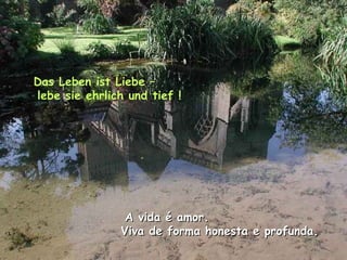 Das Leben ist Liebe –
lebe sie ehrlich und tief !




                A vida é amor.
               Viva de forma honesta e profunda.
 