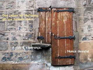 Das Leben ist Hoffnung –
gib sie niemals auf !




     A vida é esperança.
                           Nunca desista!
 