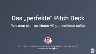 Das „perfekte“ Pitch Deck
Wie man sich vor einem VC präsentieren sollte
Oliver Pitsch • Co-Founder Reputami.com • UX/UI Designer • Addicted to coffee
oliver@pitsch.me • @ot
 