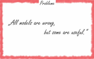 Probleme

„All models are wrong,
but some are useful.“

 