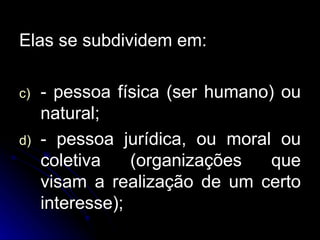Elas se subdividem em: - pessoa física (ser humano) ou natural; - pessoa jurídica, ou moral ou coletiva (organizações que visam a realização de um certo interesse); 