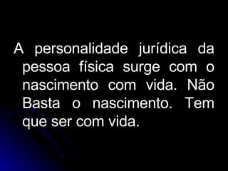 A personalidade jurídica da pessoa física surge com o nascimento com vida. Não Basta o nascimento. Tem que ser com vida.  