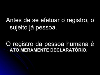 Antes de se efetuar o registro, o sujeito já pessoa. O registro da pessoa humana é   ATO MERAMENTE DECLARATÓRIO . 