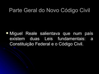 Parte Geral do Novo Código Civil Miguel Reale salientava que num país existem duas Leis fundamentais: a Constituição Federal e o Código Civil. 